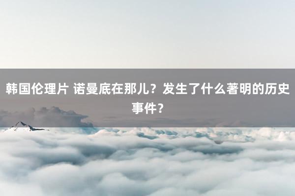 韩国伦理片 诺曼底在那儿？发生了什么著明的历史事件？
