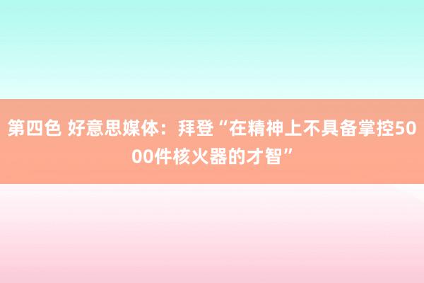 第四色 好意思媒体：拜登“在精神上不具备掌控5000件核火器的才智”