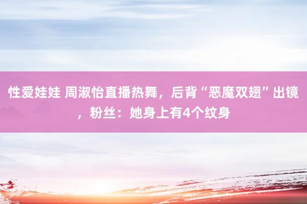 性爱娃娃 周淑怡直播热舞，后背“恶魔双翅”出镜，粉丝：她身上有4个纹身