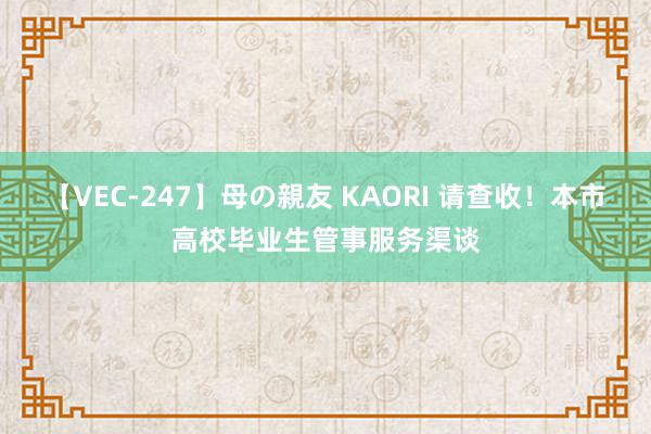 【VEC-247】母の親友 KAORI 请查收！本市高校毕业生管事服务渠谈