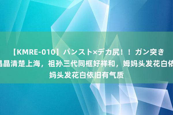 【KMRE-010】パンスト×デカ尻！！ガン突きBEST 郭晶晶清楚上海，祖孙三代同框好祥和，姆妈头发花白依旧有气质