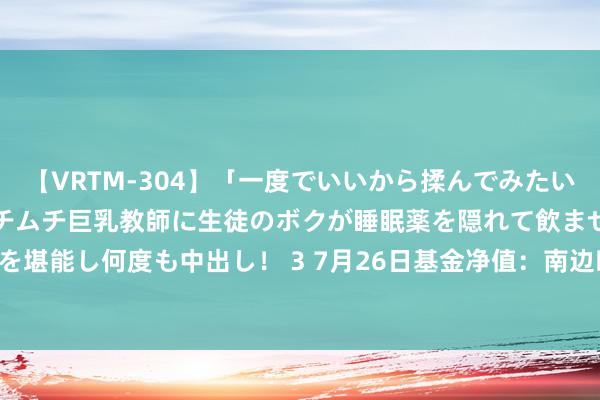 【VRTM-304】「一度でいいから揉んでみたい！」はち切れんばかりのムチムチ巨乳教師に生徒のボクが睡眠薬を隠れて飲ませて、夢の豊満ボディを堪能し何度も中出し！ 3 7月26日基金净值：南边旺元60天调整握有中短债A最新净值1.085，涨0.01%