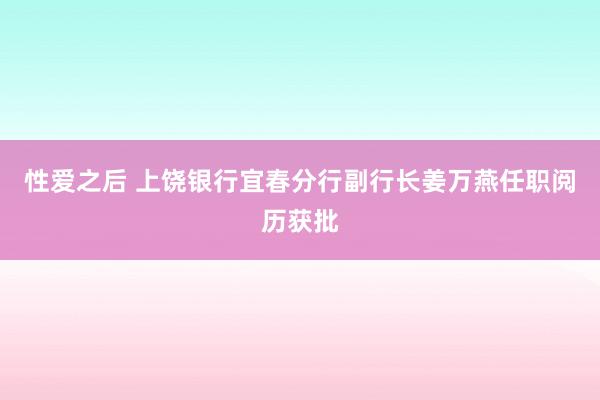 性爱之后 上饶银行宜春分行副行长姜万燕任职阅历获批