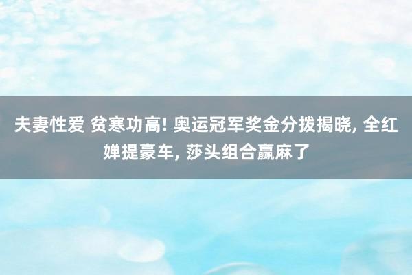 夫妻性爱 贫寒功高! 奥运冠军奖金分拨揭晓, 全红婵提豪车, 莎头组合赢麻了