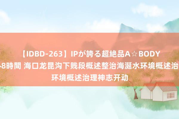 【IDBD-263】IPが誇る超絶品A☆BODYスペシャル8時間 海口龙昆沟下贱段概述整治海涎水环境概述治理神志开动