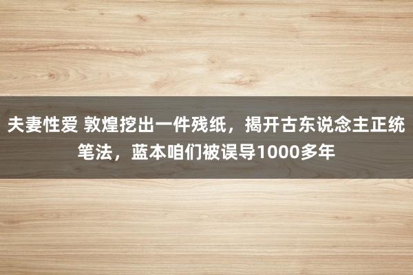 夫妻性爱 敦煌挖出一件残纸，揭开古东说念主正统笔法，蓝本咱们被误导1000多年