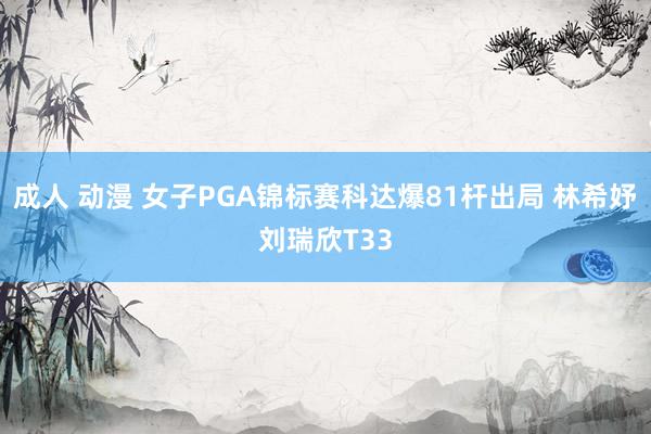 成人 动漫 女子PGA锦标赛科达爆81杆出局 林希妤刘瑞欣T33