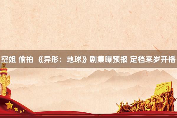 空姐 偷拍 《异形：地球》剧集曝预报 定档来岁开播