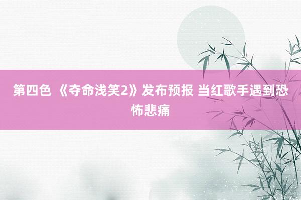 第四色 《夺命浅笑2》发布预报 当红歌手遇到恐怖悲痛