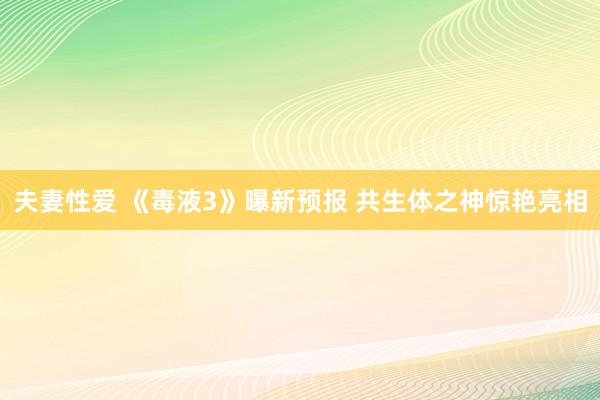 夫妻性爱 《毒液3》曝新预报 共生体之神惊艳亮相