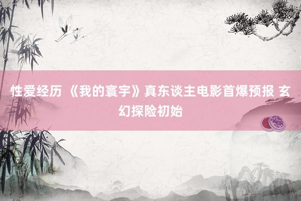 性爱经历 《我的寰宇》真东谈主电影首爆预报 玄幻探险初始