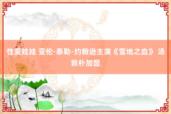性爱娃娃 亚伦·泰勒-约翰逊主演《雪地之血》 汤敦朴加盟