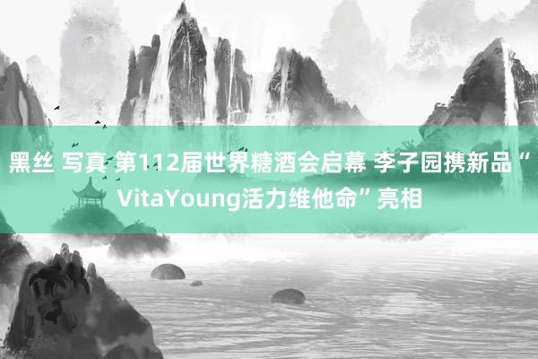 黑丝 写真 第112届世界糖酒会启幕 李子园携新品“VitaYoung活力维他命”亮相