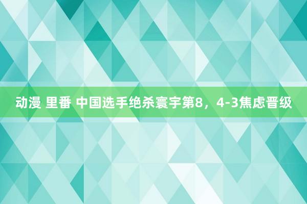 动漫 里番 中国选手绝杀寰宇第8，4-3焦虑晋级
