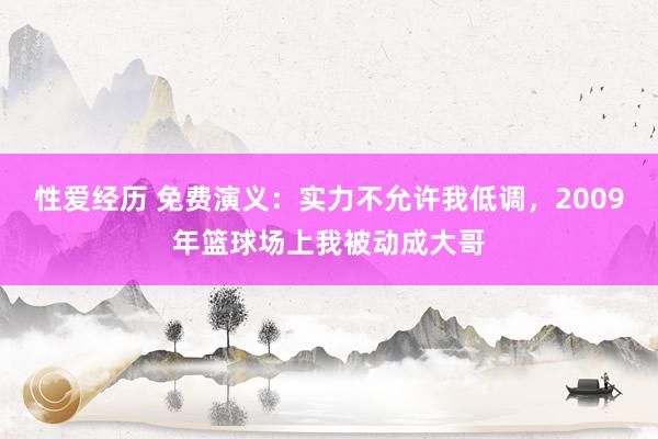 性爱经历 免费演义：实力不允许我低调，2009年篮球场上我被动成大哥