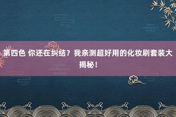 第四色 你还在纠结？我亲测超好用的化妆刷套装大揭秘！