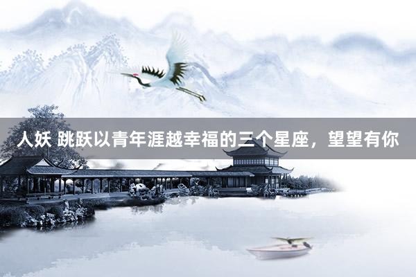 人妖 跳跃以青年涯越幸福的三个星座，望望有你