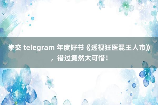 拳交 telegram 年度好书《透视狂医混王人市》，错过竟然太可惜！