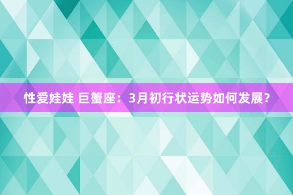 性爱娃娃 巨蟹座：3月初行状运势如何发展？