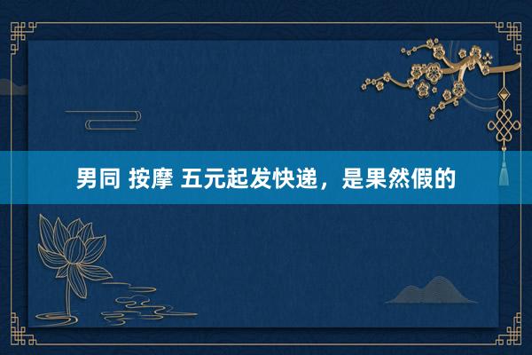 男同 按摩 五元起发快递，是果然假的