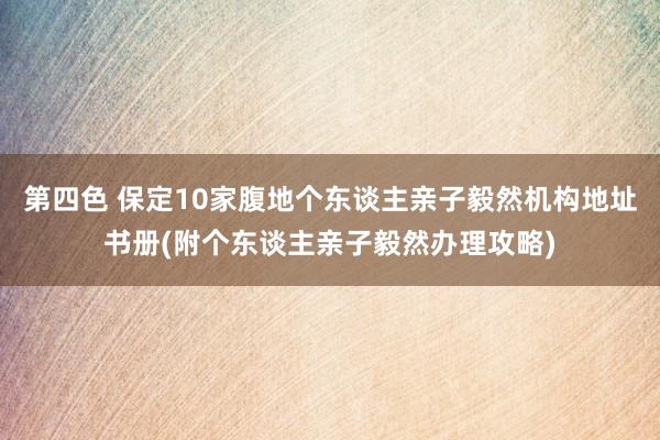第四色 保定10家腹地个东谈主亲子毅然机构地址书册(附个东谈主亲子毅然办理攻略)