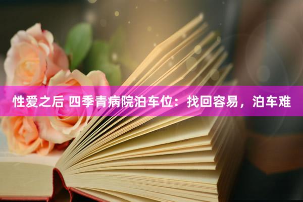 性爱之后 四季青病院泊车位：找回容易，泊车难