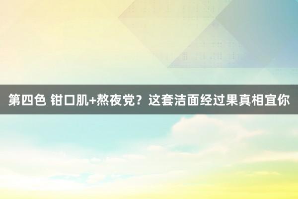 第四色 钳口肌+熬夜党？这套洁面经过果真相宜你