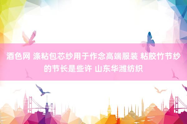 酒色网 涤粘包芯纱用于作念高端服装 粘胶竹节纱的节长是些许 山东华潍纺织