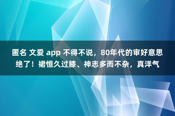 匿名 文爱 app 不得不说，80年代的审好意思绝了！裙恒久过膝、神志多而不杂，真洋气