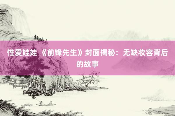 性爱娃娃 《前锋先生》封面揭秘：无缺妆容背后的故事