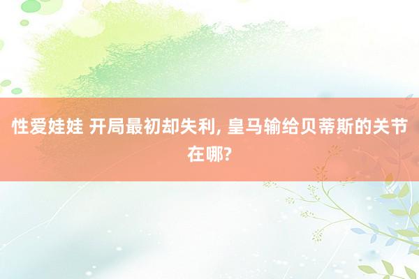 性爱娃娃 开局最初却失利, 皇马输给贝蒂斯的关节在哪?