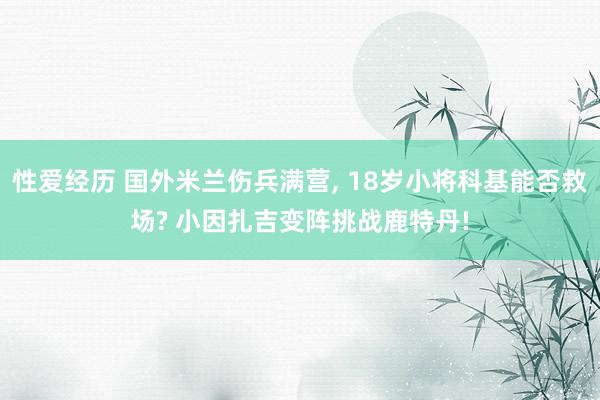 性爱经历 国外米兰伤兵满营, 18岁小将科基能否救场? 小因扎吉变阵挑战鹿特丹!