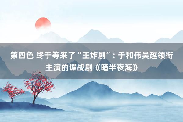 第四色 终于等来了“王炸剧”: 于和伟吴越领衔主演的谍战剧《暗半夜海》