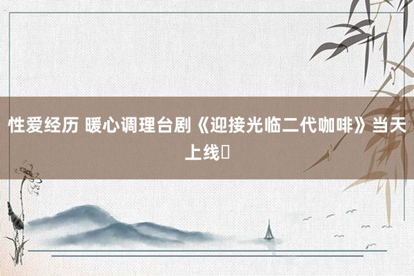 性爱经历 暖心调理台剧《迎接光临二代咖啡》当天上线❗