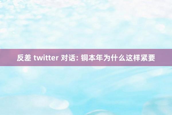 反差 twitter 对话: 铜本年为什么这样紧要