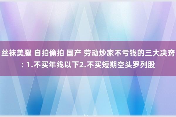 丝袜美腿 自拍偷拍 国产 劳动炒家不亏钱的三大决窍: 1.不买年线以下2.不买短期空头罗列股
