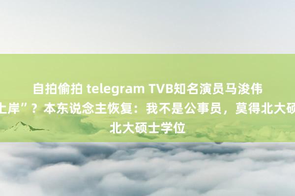 自拍偷拍 telegram TVB知名演员马浚伟“考公上岸”？本东说念主恢复：我不是公事员，莫得北大硕士学位