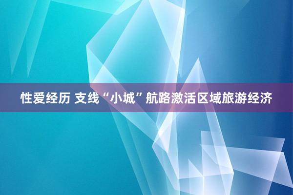 性爱经历 支线“小城”航路激活区域旅游经济