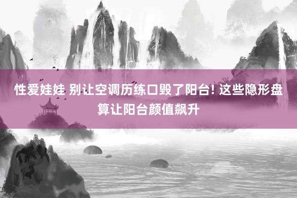 性爱娃娃 别让空调历练口毁了阳台! 这些隐形盘算让阳台颜值飙升