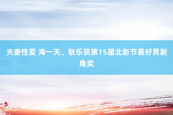 夫妻性爱 海一天、耿乐获第15届北影节最好男副角奖