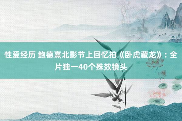 性爱经历 鲍德熹北影节上回忆拍《卧虎藏龙》: 全片独一40个殊效镜头