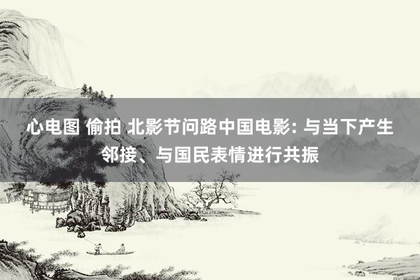 心电图 偷拍 北影节问路中国电影: 与当下产生邻接、与国民表情进行共振