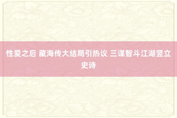 性爱之后 藏海传大结局引热议 三谋智斗江湖竖立史诗