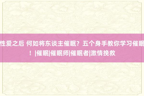 性爱之后 何如将东谈主催眠？五个身手教你学习催眠！|催眠|催眠师|催眠者|激情挽救