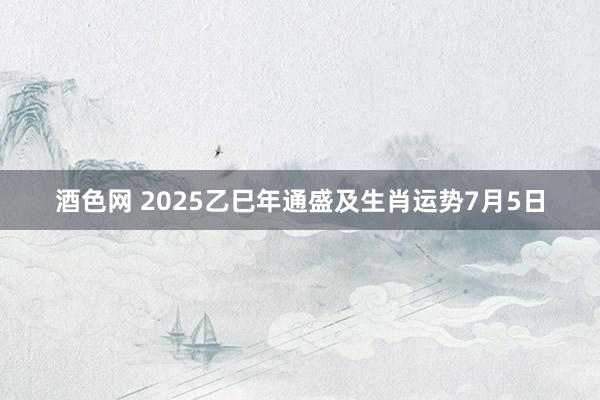 酒色网 2025乙巳年通盛及生肖运势7月5日
