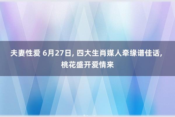 夫妻性爱 6月27日, 四大生肖媒人牵缘谱佳话, 桃花盛开爱情来