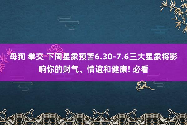 母狗 拳交 下周星象预警6.30-7.6三大星象将影响你的财气、情谊和健康! 必看