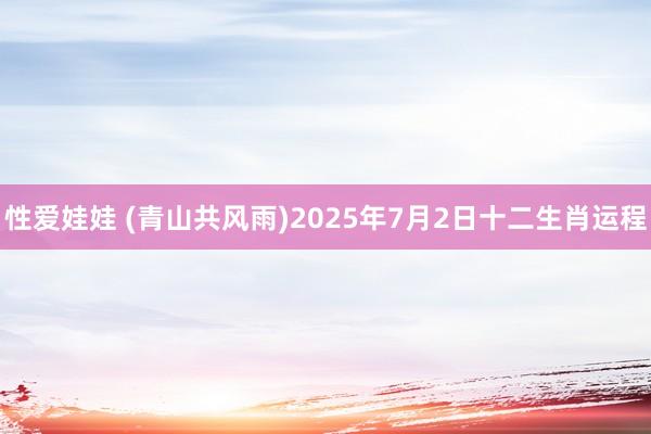 性爱娃娃 (青山共风雨)2025年7月2日十二生肖运程