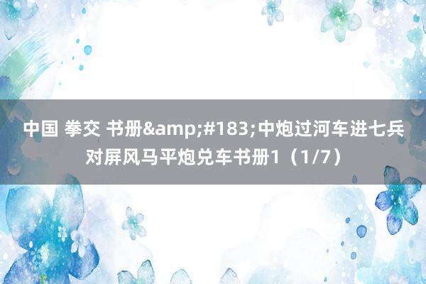 中国 拳交 书册&#183;中炮过河车进七兵对屏风马平炮兑车书册1（1/7）