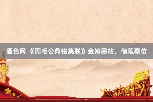 酒色网 《周毛公鼎铭集联》金翰墨帖，储藏摹仿